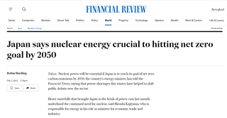 May be an image of text that says 'Home Companies Markets World Asia Street Nuclear energy Politics FINANCIAL REVIEW Policy World Property Technology Opinion Newsfeed Wealth .&Careers Life&Luxury Japan says nuclear energy crucial to hitting net zero goal by 2050 Prinrte Robin RobHarding Save Share Tokyo Nuclear power will be essential Japan to reach carbon emissions 2050, the country's energy ministe Financial Times, saying power shortages this winter debate the goal fnet zero told he helped shift Heavy snowfalls that brought Japan the brink power cuts last month underlined he continued eed nuclear, said Hiroshi Kajiyama, who responsiblefor energy in as minister for economy, trade and industry.'